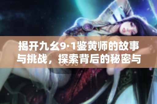 揭开九幺9·1鉴黄师的故事与挑战，探索背后的秘密与责任