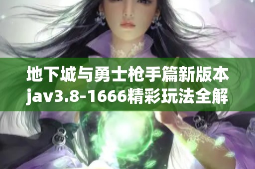 地下城与勇士枪手篇新版本jav3.8-1666精彩玩法全解析与攻略分享 地下城与勇士枪手篇新版本jav3.8-1666精彩玩法全解析与攻略分享