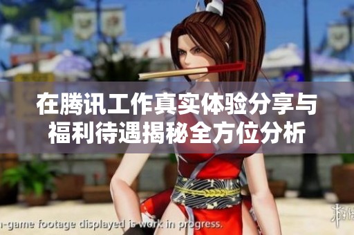在腾讯工作真实体验分享与福利待遇揭秘全方位分析