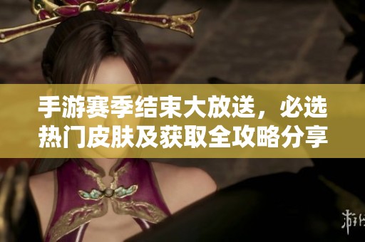 手游赛季结束大放送，必选热门皮肤及获取全攻略分享