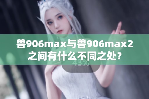 兽906max与兽906max2之间有什么不同之处？