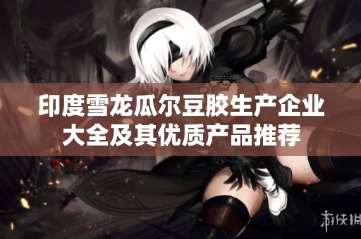 印度雪龙瓜尔豆胶生产企业大全及其优质产品推荐