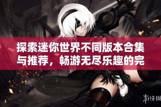探索迷你世界不同版本合集与推荐，畅游无尽乐趣的完美选择