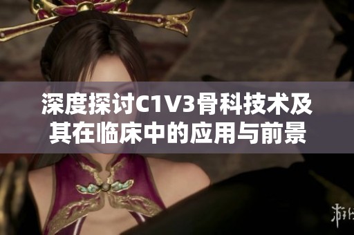 深度探讨C1V3骨科技术及其在临床中的应用与前景