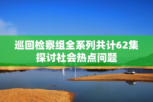 巡回检察组全系列共计62集探讨社会热点问题