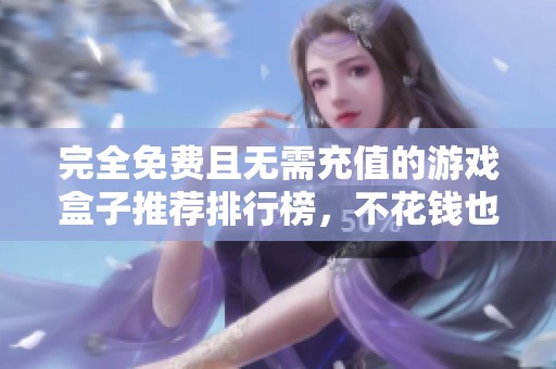 完全免费且无需充值的游戏盒子推荐排行榜，不花钱也能享受游戏乐趣