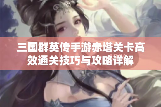 三国群英传手游赤塔关卡高效通关技巧与攻略详解