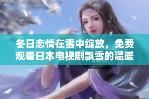 冬日恋情在雪中绽放，免费观看日本电视剧飘雪的温暖故事