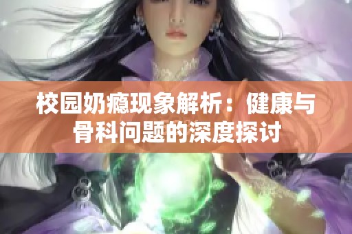 校园奶瘾现象解析：健康与骨科问题的深度探讨