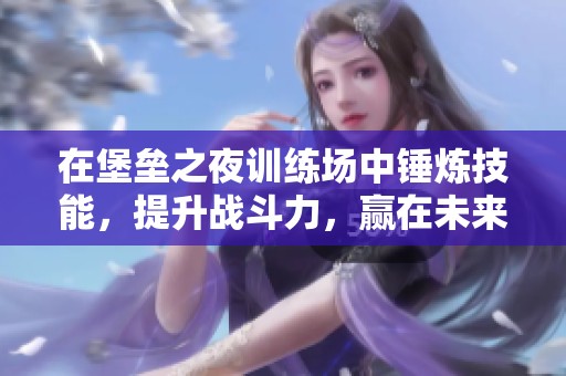 在堡垒之夜训练场中锤炼技能，提升战斗力，赢在未来！