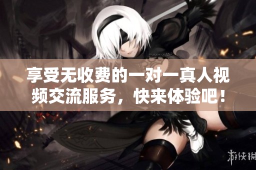 享受无收费的一对一真人视频交流服务，快来体验吧！