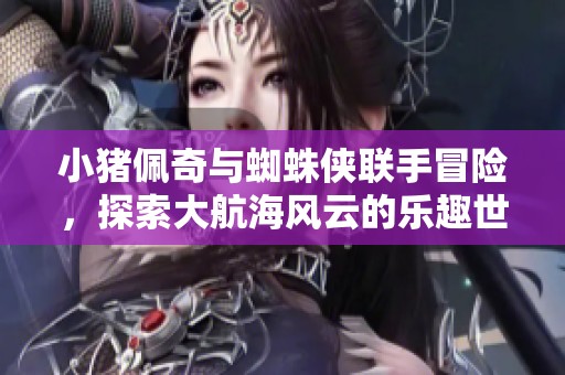 小猪佩奇与蜘蛛侠联手冒险，探索大航海风云的乐趣世界