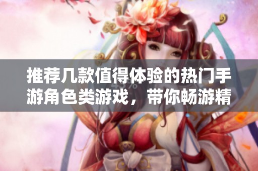 推荐几款值得体验的热门手游角色类游戏，带你畅游精彩世界