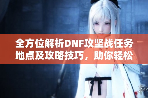 全方位解析DNF攻坚战任务地点及攻略技巧，助你轻松通关