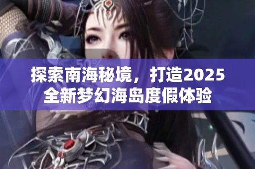 探索南海秘境，打造2025全新梦幻海岛度假体验