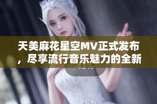 天美麻花星空MV正式发布，尽享流行音乐魅力的全新体验