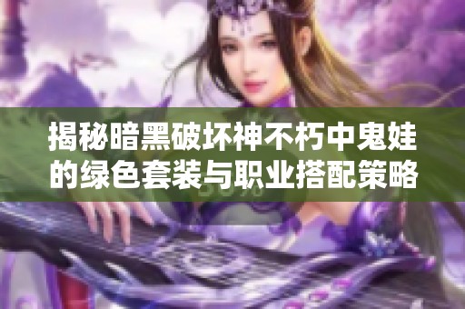 揭秘暗黑破坏神不朽中鬼娃的绿色套装与职业搭配策略
