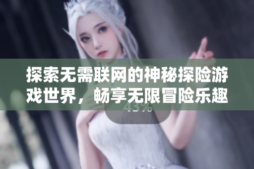 探索无需联网的神秘探险游戏世界，畅享无限冒险乐趣