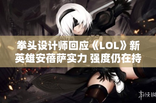 拳头设计师回应《LOL》新英雄安蓓萨实力 强度仍在持续观察中
