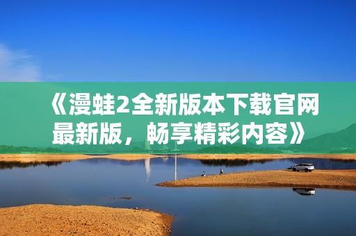 《漫蛙2全新版本下载官网最新版，畅享精彩内容》