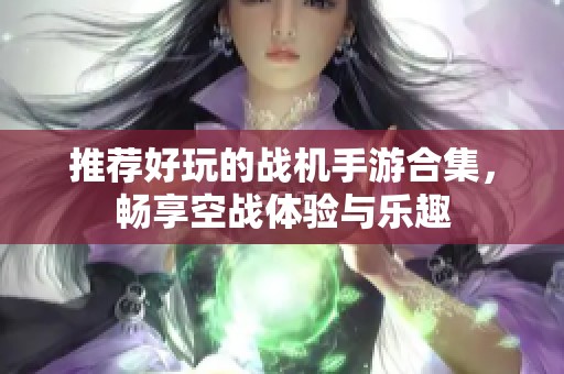 推荐好玩的战机手游合集，畅享空战体验与乐趣
