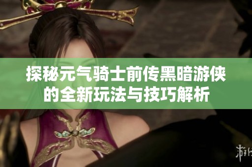 探秘元气骑士前传黑暗游侠的全新玩法与技巧解析