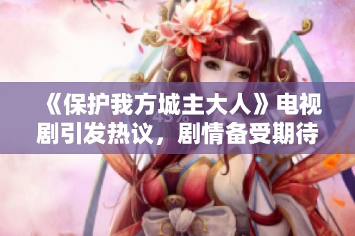 《保护我方城主大人》电视剧引发热议，剧情备受期待与关注