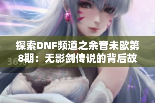 探索DNF频道之余音未歇第8期：无影剑传说的背后故事