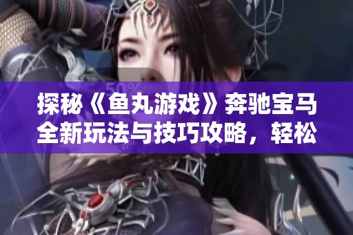 探秘《鱼丸游戏》奔驰宝马全新玩法与技巧攻略，轻松获取游戏胜利