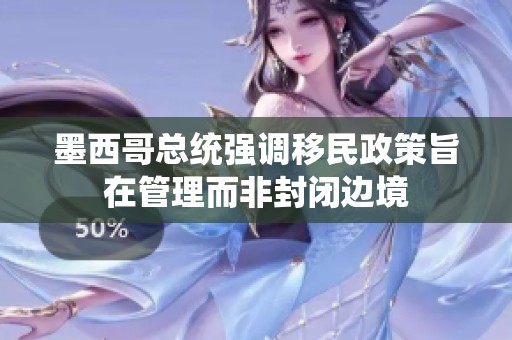 墨西哥总统强调移民政策旨在管理而非封闭边境