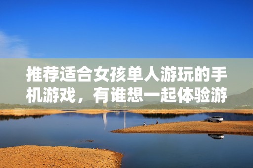 推荐适合女孩单人游玩的手机游戏，有谁想一起体验游戏乐趣？