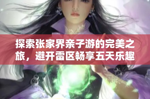 探索张家界亲子游的完美之旅，避开雷区畅享五天乐趣攻略