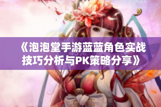 《泡泡堂手游蓝蓝角色实战技巧分析与PK策略分享》