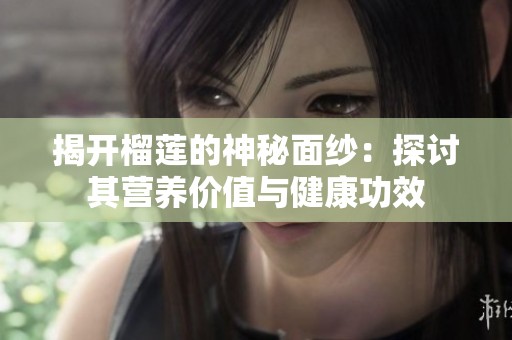 揭开榴莲的神秘面纱：探讨其营养价值与健康功效