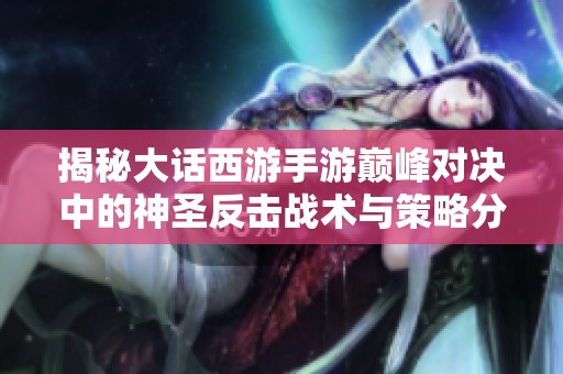 揭秘大话西游手游巅峰对决中的神圣反击战术与策略分析