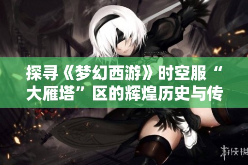 探寻《梦幻西游》时空服“大雁塔”区的辉煌历史与传说故事