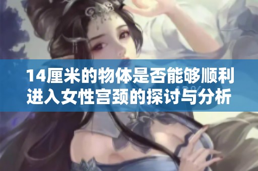 14厘米的物体是否能够顺利进入女性宫颈的探讨与分析