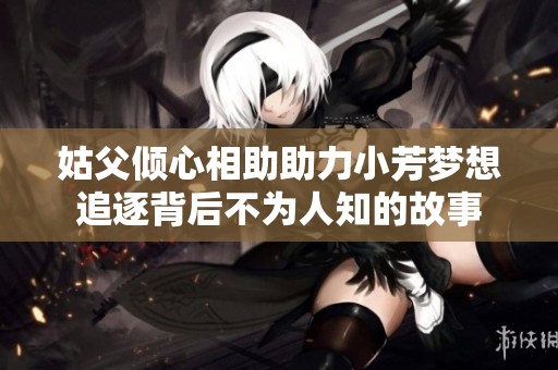 姑父倾心相助助力小芳梦想追逐背后不为人知的故事