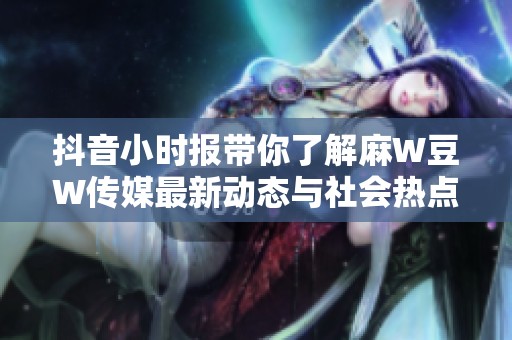 抖音小时报带你了解麻W豆W传媒最新动态与社会热点新闻