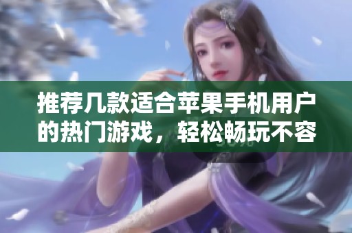 推荐几款适合苹果手机用户的热门游戏，轻松畅玩不容错过