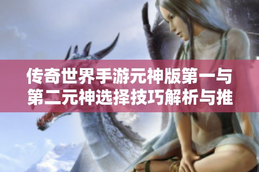 传奇世界手游元神版第一与第二元神选择技巧解析与推荐