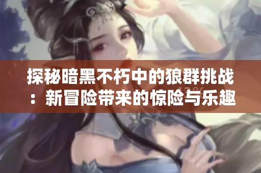 探秘暗黑不朽中的狼群挑战：新冒险带来的惊险与乐趣