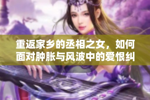重返家乡的丞相之女，如何面对肿胀与风波中的爱恨纠葛