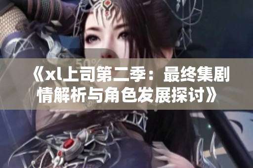 《xl上司第二季：最终集剧情解析与角色发展探讨》