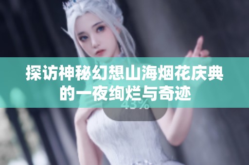 探访神秘幻想山海烟花庆典的一夜绚烂与奇迹