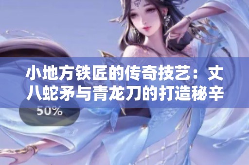 小地方铁匠的传奇技艺：丈八蛇矛与青龙刀的打造秘辛