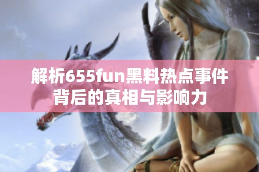 解析655fun黑料热点事件背后的真相与影响力