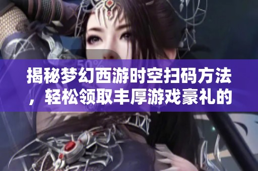 揭秘梦幻西游时空扫码方法，轻松领取丰厚游戏豪礼的技巧分享