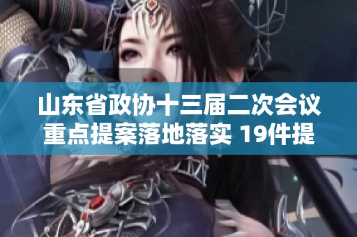 山东省政协十三届二次会议重点提案落地落实 19件提案办理圆满完成