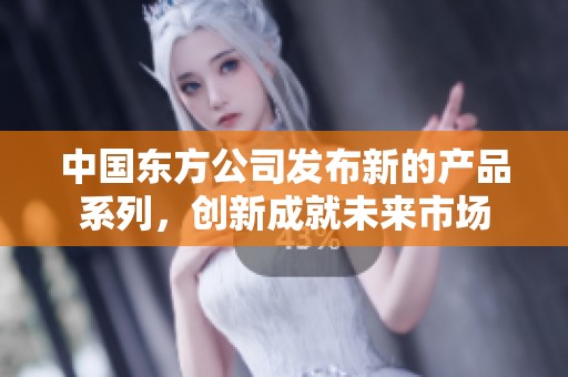 中国东方公司发布新的产品系列，创新成就未来市场